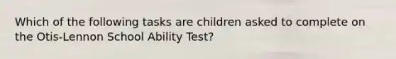 Which of the following tasks are children asked to complete on the Otis-Lennon School Ability Test?