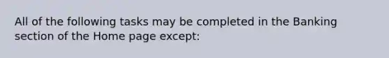 All of the following tasks may be completed in the Banking section of the Home page except: