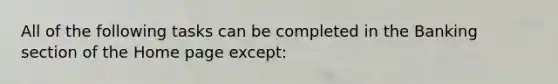 All of the following tasks can be completed in the Banking section of the Home page except: