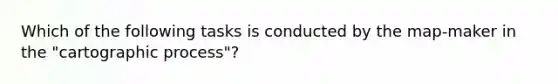 Which of the following tasks is conducted by the map-maker in the "cartographic process"?