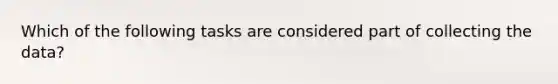 Which of the following tasks are considered part of collecting the data?