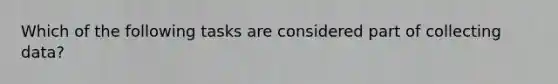 Which of the following tasks are considered part of collecting data?