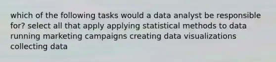 which of the following tasks would a data analyst be responsible for? select all that apply applying statistical methods to data running marketing campaigns creating data visualizations collecting data