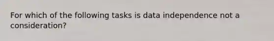 For which of the following tasks is data independence not a consideration?