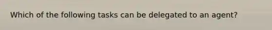 Which of the following tasks can be delegated to an agent?