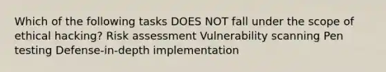 Which of the following tasks DOES NOT fall under the scope of ethical hacking? Risk assessment Vulnerability scanning Pen testing Defense-in-depth implementation