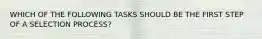 WHICH OF THE FOLLOWING TASKS SHOULD BE THE FIRST STEP OF A SELECTION PROCESS?