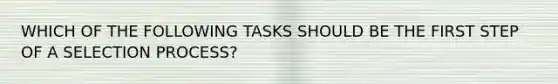 WHICH OF THE FOLLOWING TASKS SHOULD BE THE FIRST STEP OF A SELECTION PROCESS?