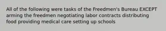 All of the following were tasks of the Freedmen's Bureau EXCEPT arming the freedmen negotiating labor contracts distributing food providing medical care setting up schools