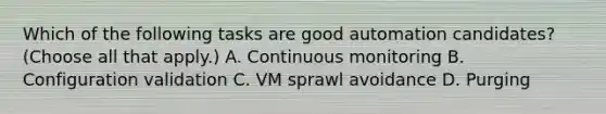 Which of the following tasks are good automation candidates? (Choose all that apply.) A. Continuous monitoring B. Configuration validation C. VM sprawl avoidance D. Purging