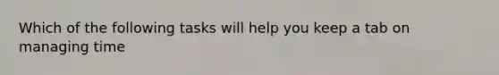 Which of the following tasks will help you keep a tab on managing time