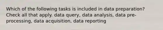 Which of the following tasks is included in data preparation? Check all that apply. data query, data analysis, data pre-processing, data acquisition, data reporting