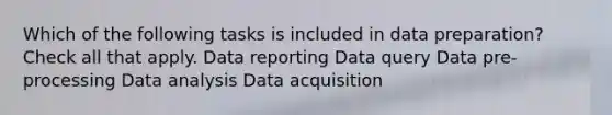 Which of the following tasks is included in data preparation? Check all that apply. Data reporting Data query Data pre-processing Data analysis Data acquisition