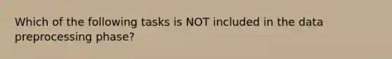 Which of the following tasks is NOT included in the data preprocessing phase?