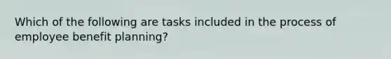 Which of the following are tasks included in the process of employee benefit planning?