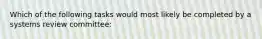 Which of the following tasks would most likely be completed by a systems review committee: