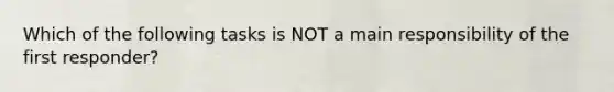 Which of the following tasks is NOT a main responsibility of the first responder?
