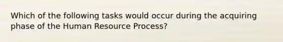 Which of the following tasks would occur during the acquiring phase of the Human Resource Process?