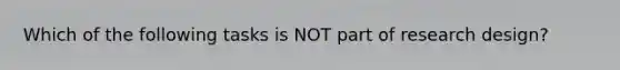 Which of the following tasks is NOT part of research design?