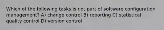 Which of the following tasks is not part of software configuration management? A) change control B) reporting C) statistical quality control D) version control