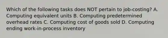 Which of the following tasks does NOT pertain to job-costing? A. Computing equivalent units B. Computing predetermined overhead rates C. Computing cost of goods sold D. Computing ending work-in-process inventory