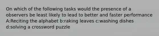 On which of the following tasks would the presence of a observers be least likely to lead to better and faster performance A:Reciting the alphabet b:raking leaves c:washing dishes d:solving a crossword puzzle