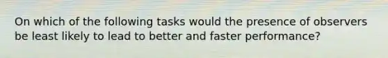 On which of the following tasks would the presence of observers be least likely to lead to better and faster performance?