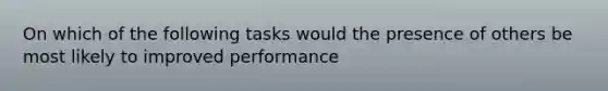 On which of the following tasks would the presence of others be most likely to improved performance