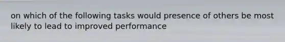 on which of the following tasks would presence of others be most likely to lead to improved performance