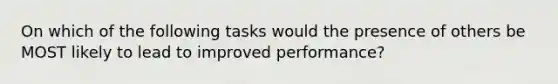 On which of the following tasks would the presence of others be MOST likely to lead to improved performance?