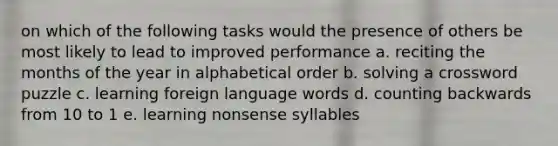 on which of the following tasks would the presence of others be most likely to lead to improved performance a. reciting the months of the year in alphabetical order b. solving a crossword puzzle c. learning foreign language words d. counting backwards from 10 to 1 e. learning nonsense syllables