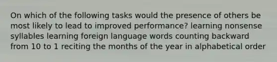 On which of the following tasks would the presence of others be most likely to lead to improved performance? learning nonsense syllables learning foreign language words counting backward from 10 to 1 reciting the months of the year in alphabetical order