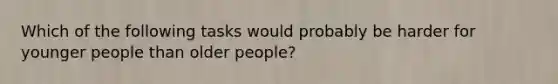 Which of the following tasks would probably be harder for younger people than older people?