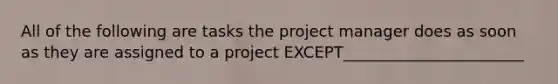 All of the following are tasks the project manager does as soon as they are assigned to a project EXCEPT_______________________