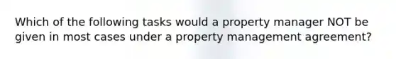 Which of the following tasks would a property manager NOT be given in most cases under a property management agreement?