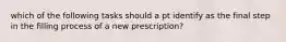 which of the following tasks should a pt identify as the final step in the filling process of a new prescription?