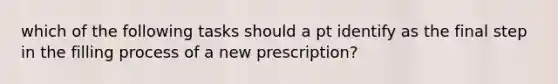 which of the following tasks should a pt identify as the final step in the filling process of a new prescription?