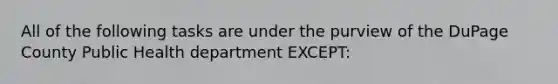 All of the following tasks are under the purview of the DuPage County Public Health department EXCEPT: