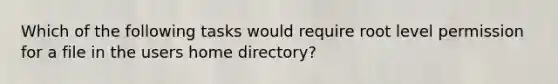 Which of the following tasks would require root level permission for a file in the users home directory?