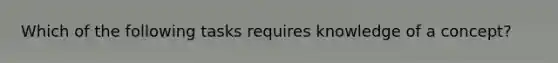 Which of the following tasks requires knowledge of a concept?