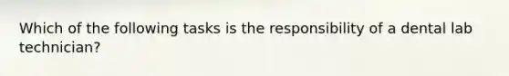 Which of the following tasks is the responsibility of a dental lab technician?