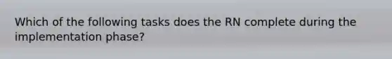 Which of the following tasks does the RN complete during the implementation phase?