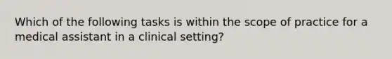 Which of the following tasks is within the scope of practice for a medical assistant in a clinical setting?