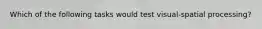 Which of the following tasks would test visual-spatial processing?