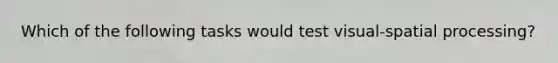 Which of the following tasks would test visual-spatial processing?