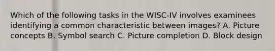 Which of the following tasks in the WISC-IV involves examinees identifying a common characteristic between images? A. Picture concepts B. Symbol search C. Picture completion D. Block design