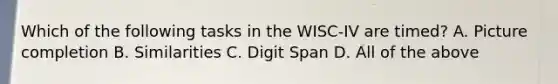 Which of the following tasks in the WISC-IV are timed? A. Picture completion B. Similarities C. Digit Span D. All of the above