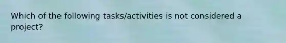 Which of the following tasks/activities is not considered a project?