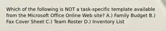 Which of the following is NOT a task-specific template available from the Microsoft Office Online Web site? A.) Family Budget B.) Fax Cover Sheet C.) Team Roster D.) Inventory List