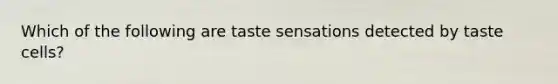 Which of the following are taste sensations detected by taste cells?